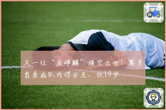 又一位“庞峥麟”横空出世！赛季首秀成队内得分王，仅19岁