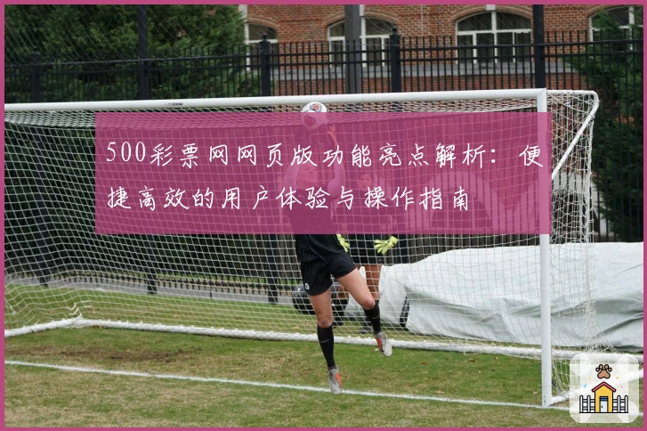 500彩票网网页版功能亮点解析：便捷高效的用户体验与操作指南
