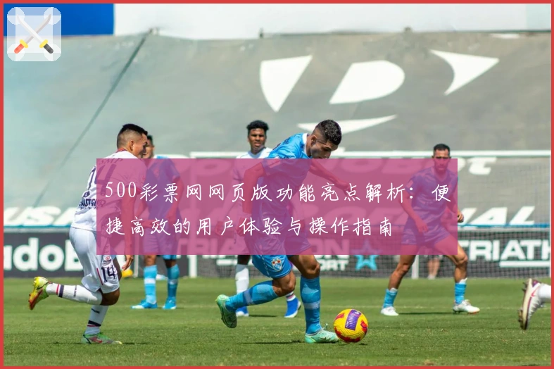 500彩票网网页版功能亮点解析：便捷高效的用户体验与操作指南
