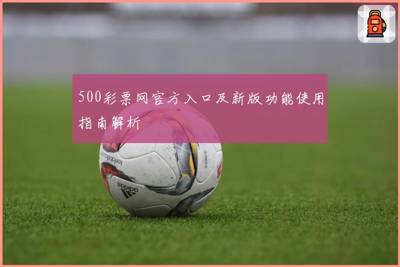 500彩票网官方入口及新版功能使用指南解析