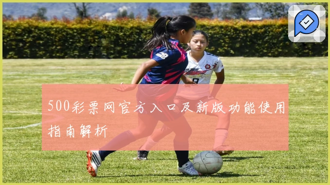 500彩票网官方入口及新版功能使用指南解析