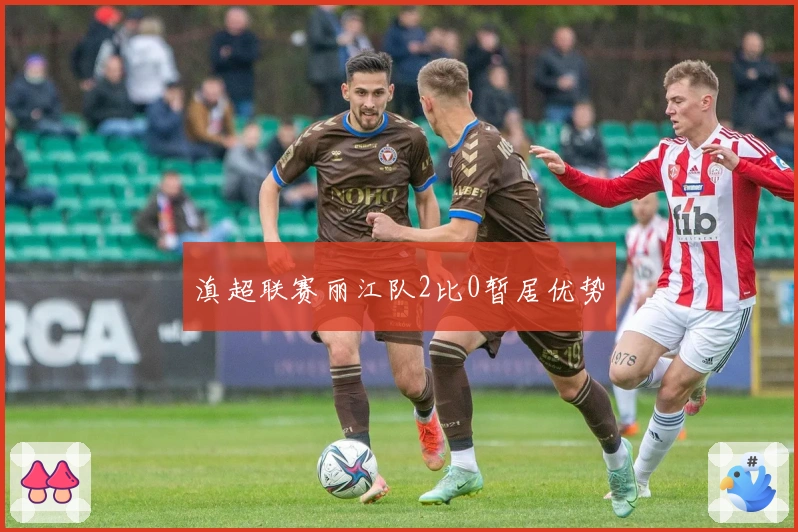 滇超联赛丽江队2比0暂居优势