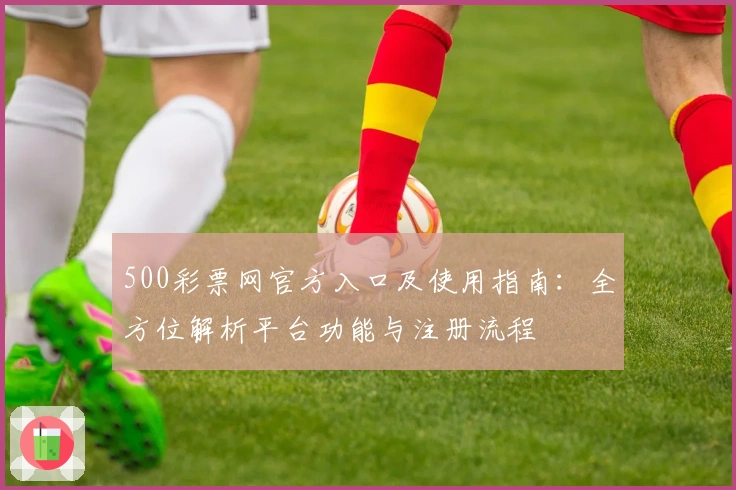 500彩票网官方入口及使用指南：全方位解析平台功能与注册流程