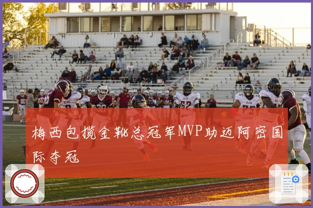 梅西包揽金靴总冠军MVP助迈阿密国际夺冠