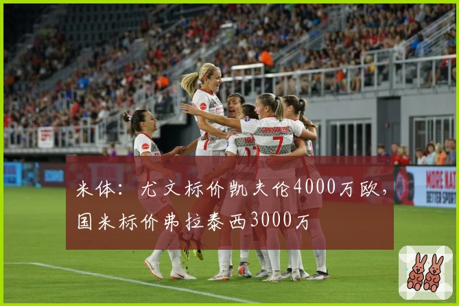 米体：尤文标价凯夫伦4000万欧，国米标价弗拉泰西3000万