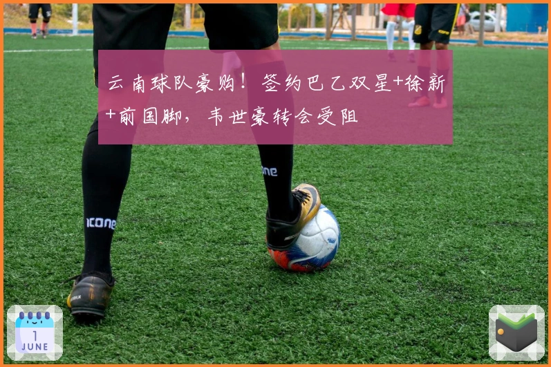 云南球队豪购！签约巴乙双星+徐新+前国脚，韦世豪转会受阻