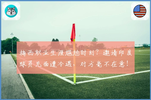 梅西职业生涯尴尬时刻？邀请印度球员见面遭冷遇，对方毫不在意！