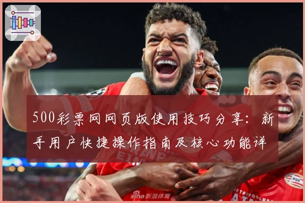 500彩票网网页版使用技巧分享:新手用户快捷操作指南及核心功能详解