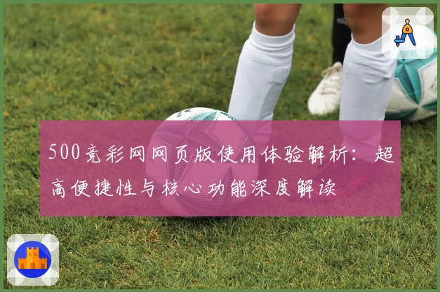 500竞彩网网页版使用体验解析：超高便捷性与核心功能深度解读