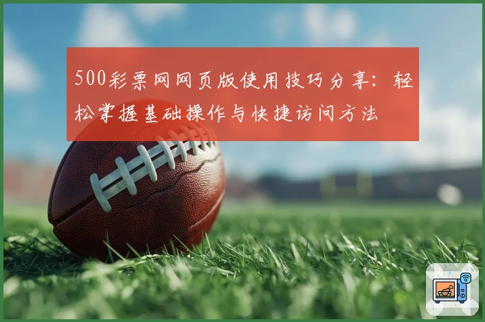 500彩票网网页版使用技巧分享:轻松掌握基础操作与快捷访问方法