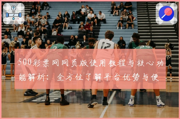 500彩票网网页版使用教程与核心功能解析：全方位了解平台优势与便捷操作方式