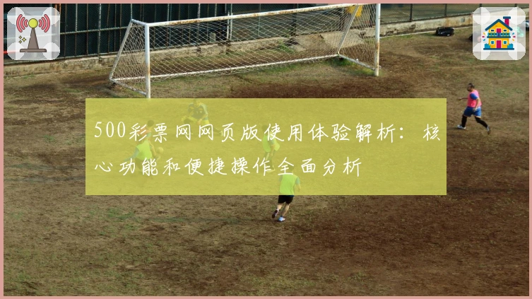 500彩票网网页版使用体验解析:核心功能和便捷操作全面分析