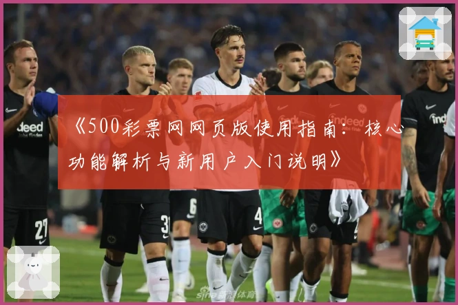 《500彩票网网页版使用指南:核心功能解析与新用户入门说明》