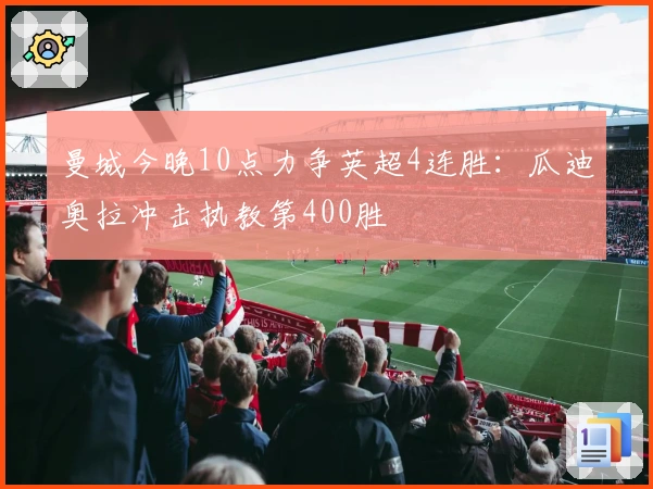 曼城今晚10点力争英超4连胜：瓜迪奥拉冲击执教第400胜