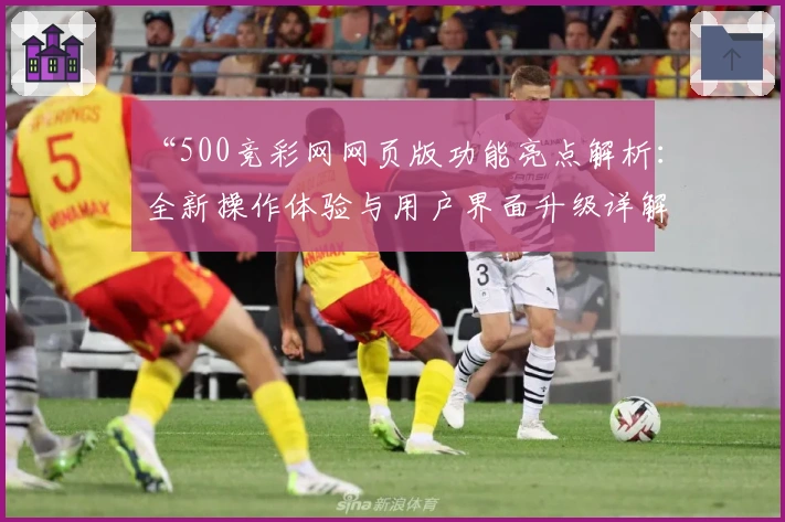 “500竞彩网网页版功能亮点解析：全新操作体验与用户界面升级详解”