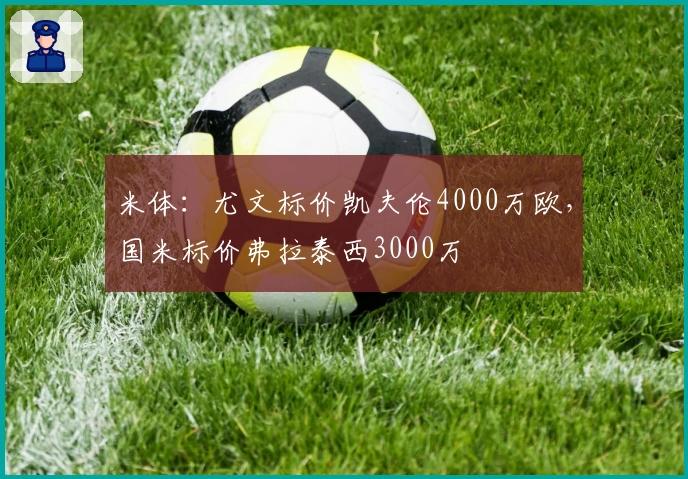 米体：尤文标价凯夫伦4000万欧，国米标价弗拉泰西3000万