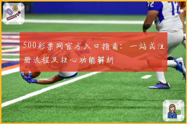 500彩票网官方入口指南：一站式注册流程及核心功能解析