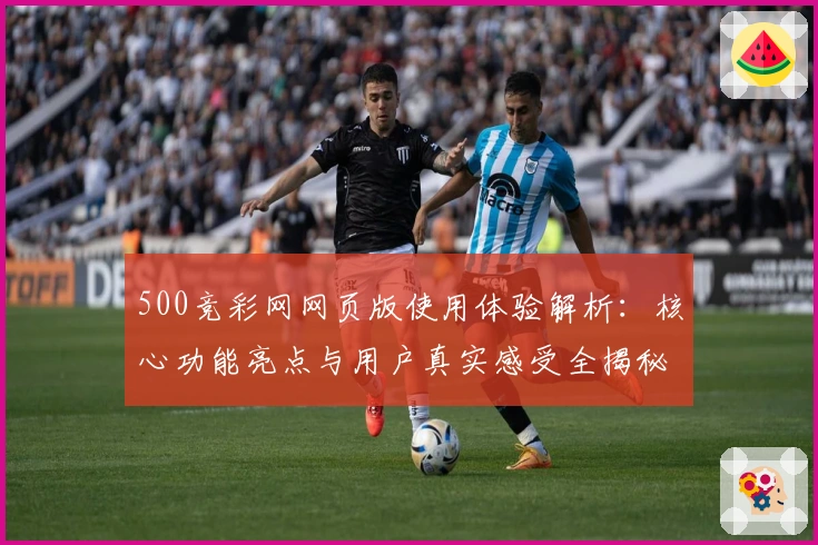 500竞彩网网页版使用体验解析：核心功能亮点与用户真实感受全揭秘