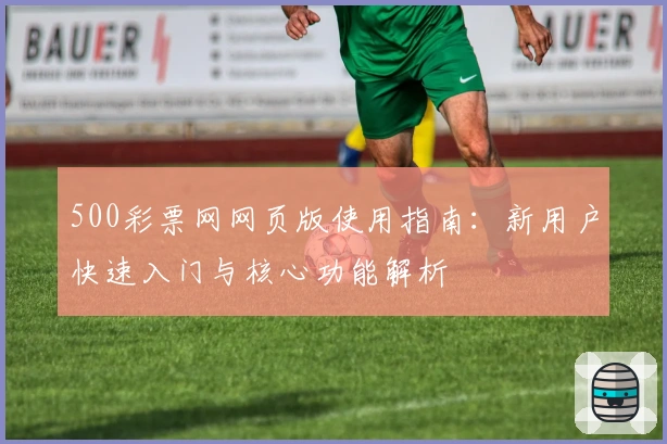 500彩票网网页版使用指南：新用户快速入门与核心功能解析