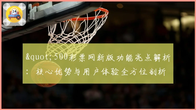 "500彩票网新版功能亮点解析：核心优势与用户体验全方位剖析"