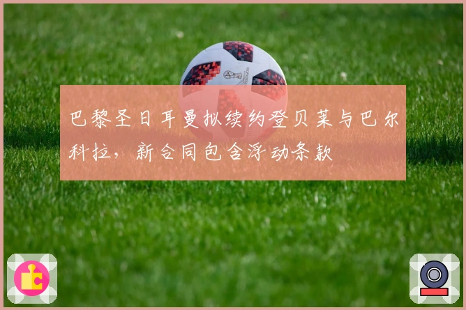 巴黎圣日耳曼拟续约登贝莱与巴尔科拉，新合同包含浮动条款