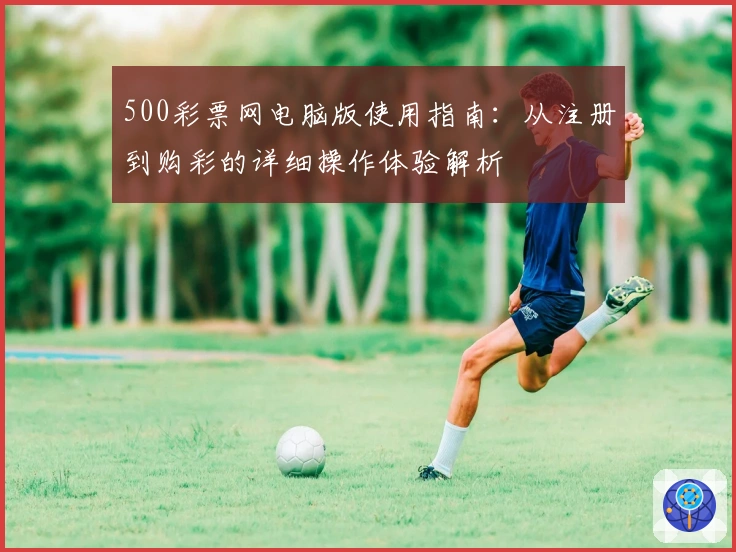 500彩票网电脑版使用指南：从注册到购彩的详细操作体验解析