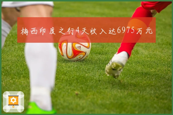 梅西印度之行4天收入达6975万元