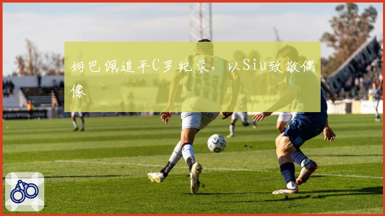 姆巴佩追平C罗纪录，以Siu致敬偶像