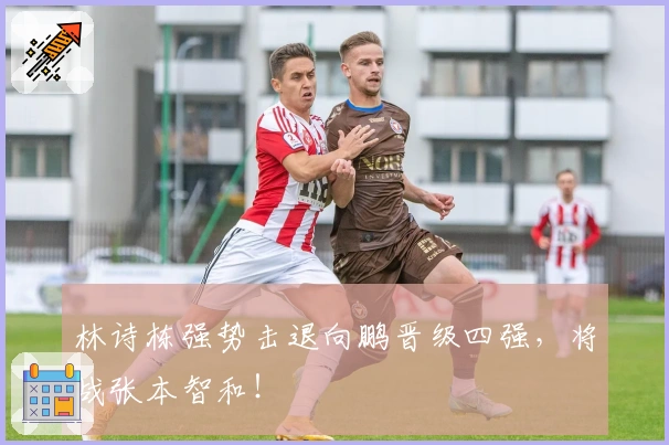 林诗栋强势击退向鹏晋级四强，将战张本智和！