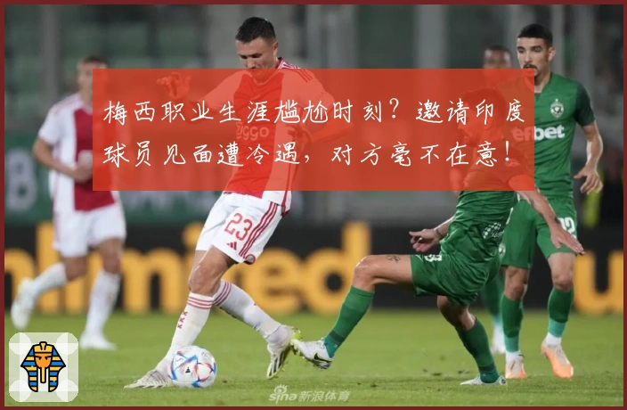 梅西职业生涯尴尬时刻？邀请印度球员见面遭冷遇，对方毫不在意！