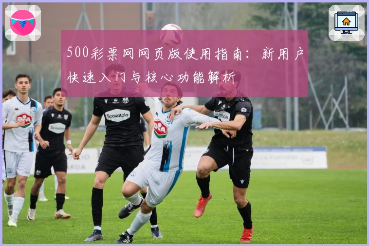 500彩票网网页版使用指南：新用户快速入门与核心功能解析