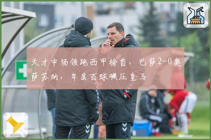 天才中场领跑西甲榜首，巴萨2-0奥萨苏纳，年度百球碾压皇马