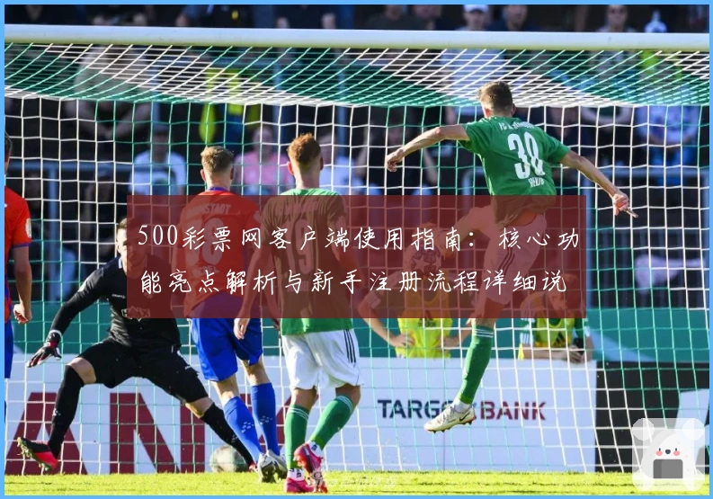 500彩票网客户端使用指南：核心功能亮点解析与新手注册流程详细说明