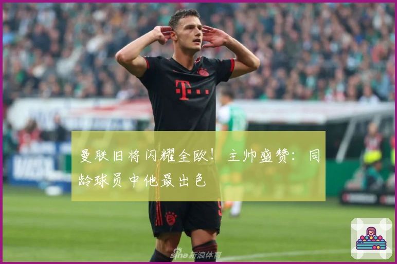 曼联旧将闪耀全欧！主帅盛赞：同龄球员中他最出色