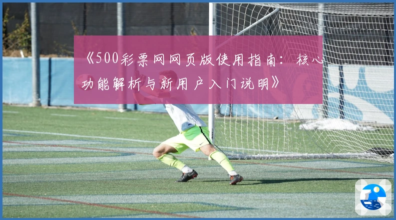 《500彩票网网页版使用指南：核心功能解析与新用户入门说明》