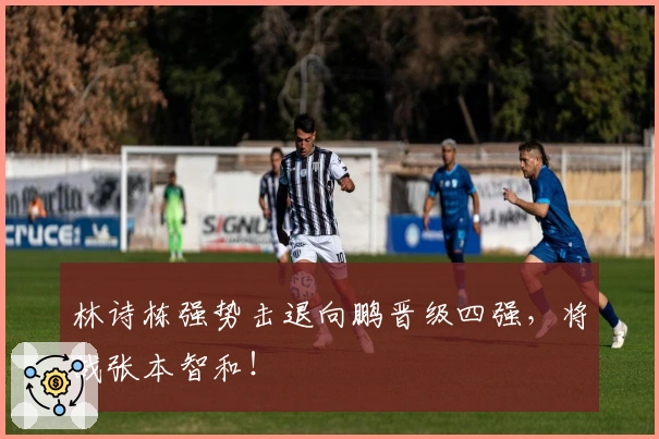 林诗栋强势击退向鹏晋级四强，将战张本智和！