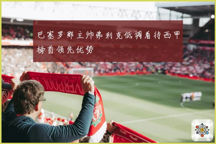 巴塞罗那主帅弗利克低调看待西甲榜首领先优势