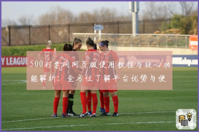 500彩票网网页版使用教程与核心功能解析：全方位了解平台优势与便捷操作方式