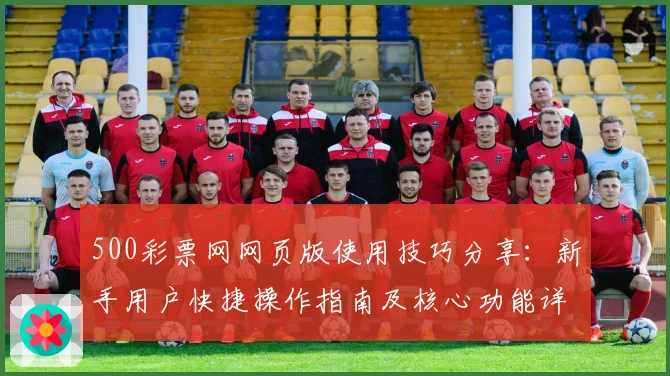 500彩票网网页版使用技巧分享：新手用户快捷操作指南及核心功能详解