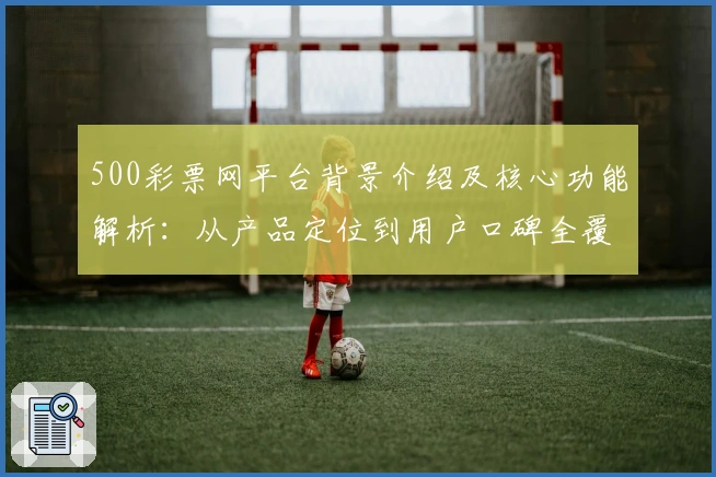 500彩票网平台背景介绍及核心功能解析：从产品定位到用户口碑全覆盖分析