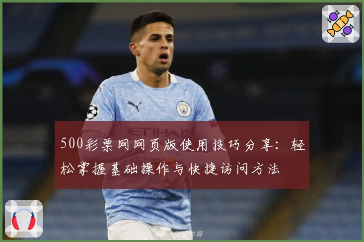 500彩票网网页版使用技巧分享：轻松掌握基础操作与快捷访问方法