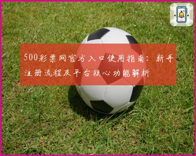 500彩票网官方入口使用指南：新手注册流程及平台核心功能解析