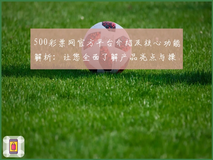 500彩票网官方平台介绍及核心功能解析：让您全面了解产品亮点与操作体验