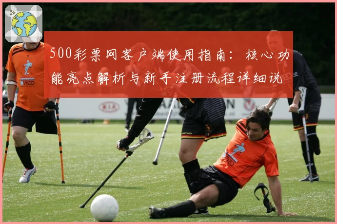 500彩票网客户端使用指南：核心功能亮点解析与新手注册流程详细说明