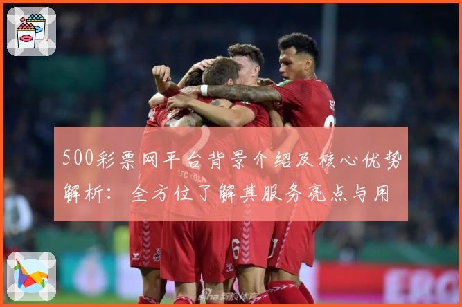 500彩票网平台背景介绍及核心优势解析：全方位了解其服务亮点与用户口碑汇总