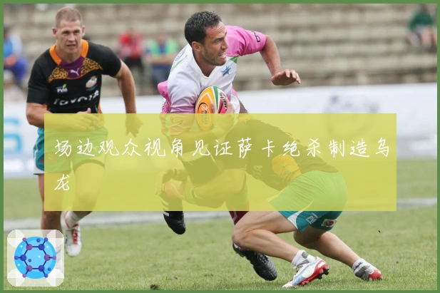 场边观众视角见证萨卡绝杀制造乌龙