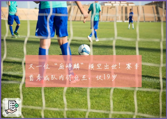 又一位“庞峥麟”横空出世！赛季首秀成队内得分王，仅19岁