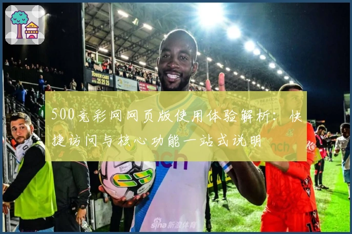 500竞彩网网页版使用体验解析：快捷访问与核心功能一站式说明