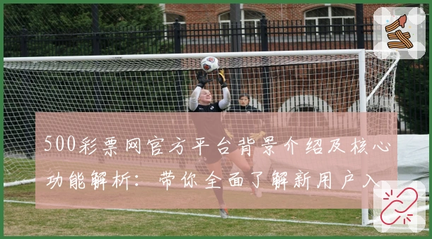 500彩票网官方平台背景介绍及核心功能解析：带你全面了解新用户入门必备技巧